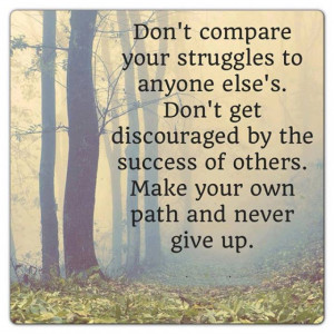 Don't compare your struggles to anyone else's Don't get discouraged by ...