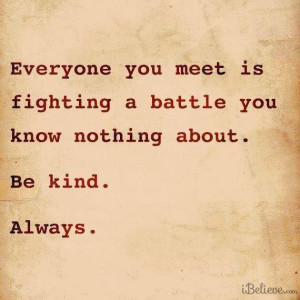 ... You Meet Is Fighting A Battle You Know Nothing About. Be Kind. Always