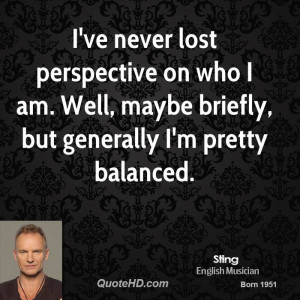 ve never lost perspective on who I am. Well, maybe briefly, but ...