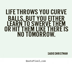 you curve balls, but you either learn to swerve them or hit them ...