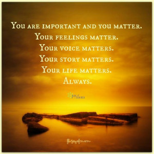 are important and you matter. Your feelings matter. Your voice matters ...