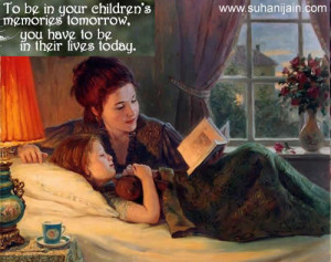 To be in your children;s memories tomorrow , you have to be in their ...