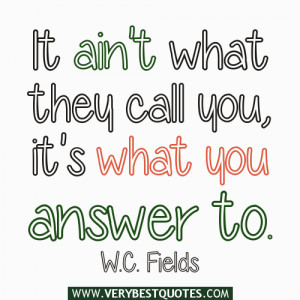 It ain't what they call you, it's what you answer to. ~W.C. Fields