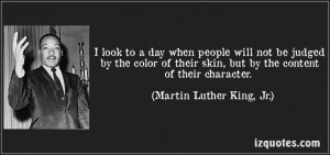 ... skin, but by the content of their character. (Martin Luther King, Jr