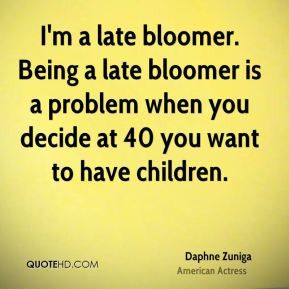 late bloomer. Being a late bloomer is a problem when you decide ...