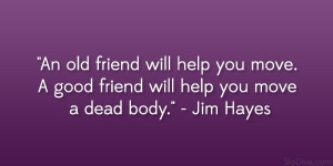 An old friend will help you move. A good friend will help you move a ...
