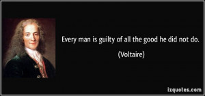 Every man is guilty of all the good he did not do. - Voltaire