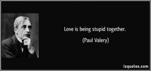 Love is being stupid together. - Paul Valery