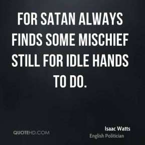 For Satan always finds some mischief still for idle hands to do.