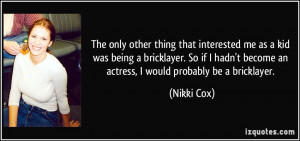 ... become an actress, I would probably be a bricklayer. - Nikki Cox