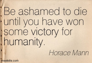 Be ashamed to die until you have won some victory for mankind.
