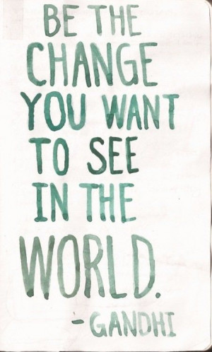 Be the change you want to see in the world - Gandhi. #Leader