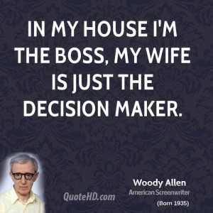 In my house I'm the boss, my wife is just the decision maker.