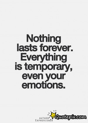Nothing Is Forever. Everything Is Temporary, Even Your Emotions.