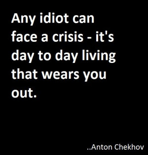 Any idiot can face a crisis - it's day to day living that wears you ...