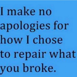 Make No Apologies For How I Chose To Repair What You Broke