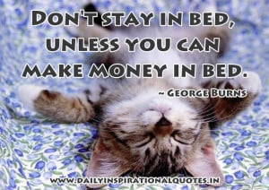 ... stay in bed, unless you can make money in bed ~ Inspirational Quote