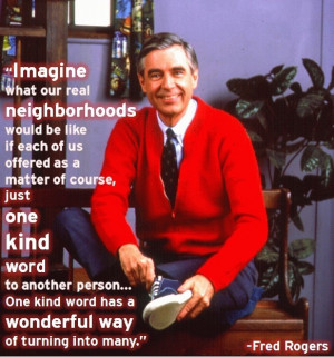 ... One kind word has a wonderful way of turning into many. ~ Fred Rogers
