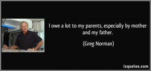 ... lot to my parents, especially by mother and my father. - Greg Norman