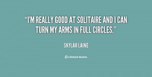 really good at solitaire and I can turn my arms in full circles ...