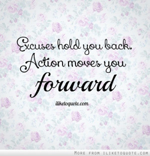 Excuses hold you back. Action moves you forward.