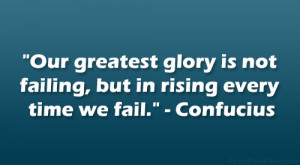 ... is not failing, but in rising every time we fail.” – Confucius