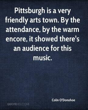 Pittsburgh is a very friendly arts town. By the attendance, by the ...