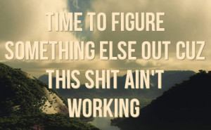 Time to figure something else out cuz this SHIT ain't working