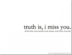 Truth is, I miss you. All the time, every second, every minute, every ...