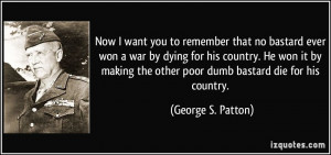 to remember that no bastard ever won a war by dying for his country ...