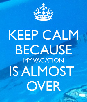 Vacation Almost Over My vacation is almost over