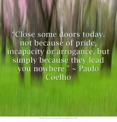 Close some doors today. not because of pride, incapacity or arrogance ...