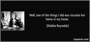 ... the things I did was recreate her home in my home. - Debbie Reynolds