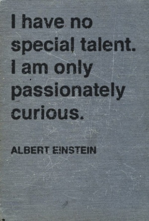 ... no special talent. I am only passionately curious.