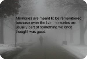 Memories are meant to be remembered, because even the bad memories are ...