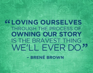Loving ourselves through the process of owning our story is the ...