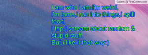 am who i am.i'm weird,i'm lame,i run into things,i spill food,i trip ...
