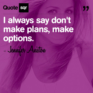 ... always say don’t make plans, make options.- Jennifer Aniston