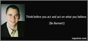 Think before you act and act on what you believe. - Bo Bennett