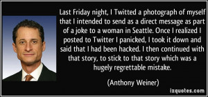 ... to that story which was a hugely regrettable mistake. - Anthony Weiner
