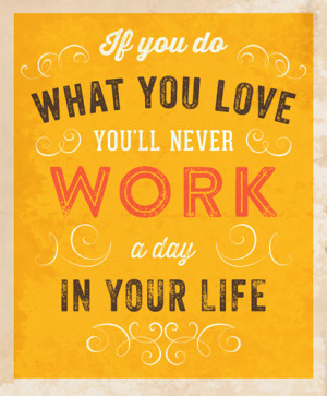 ... do what you love, and you will never have to work a day in your life