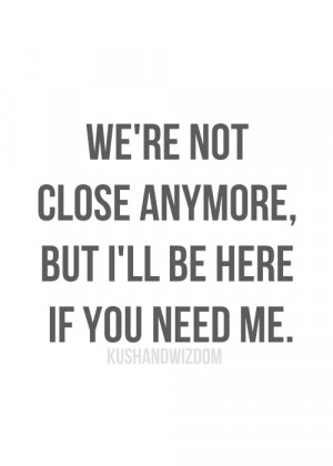 We're not close anymore, but ill be here if you need me