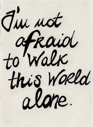 not afraid to walk this world alone. Well, I am terrified. But ...