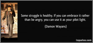 Some struggle is healthy. If you can embrace it rather than be angry ...