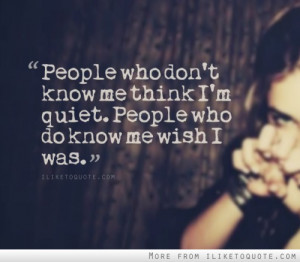 People who don't know me think I'm quiet. People who do know me wish I ...