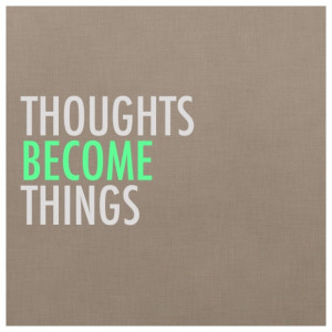 Thoughts become things.