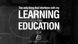 ... that interferes with my learning is my education. – Albert Einstein