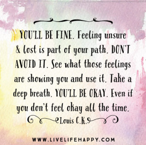 You’ll be fine. Feeling unsure and lost is part of your path. Don ...