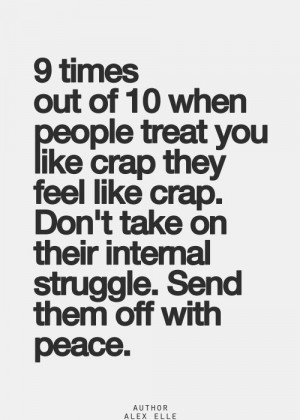 times out of 10 when people treat you like crap they feel like crap ...
