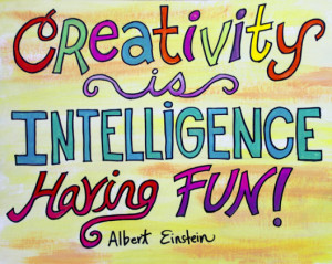 Creativity is intelligence having fun.”~ Albert Einstein